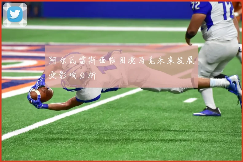 阿尔瓦雷斯面临困境马竞未来发展受影响分析