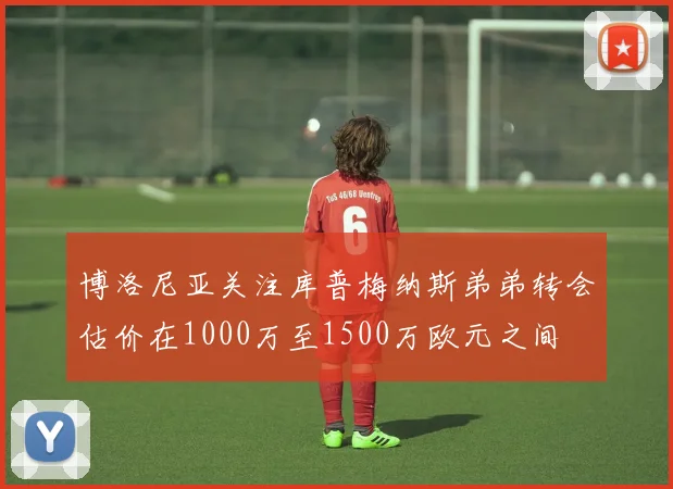博洛尼亚关注库普梅纳斯弟弟转会估价在1000万至1500万欧元之间