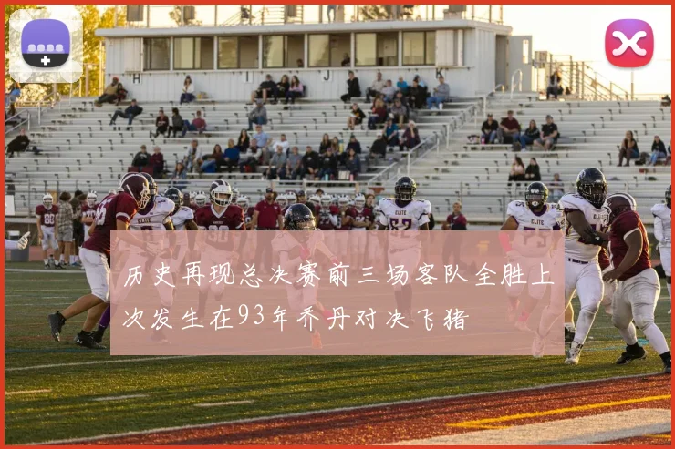 历史再现总决赛前三场客队全胜上次发生在93年乔丹对决飞猪