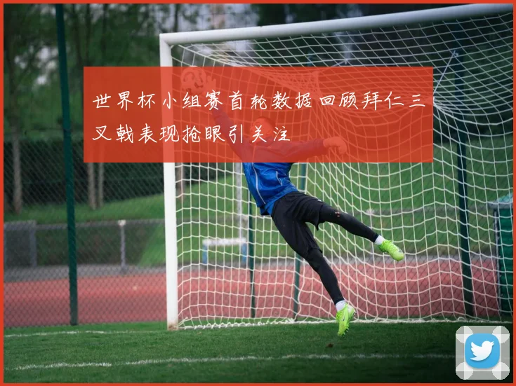 世界杯小组赛首轮数据回顾拜仁三叉戟表现抢眼引关注