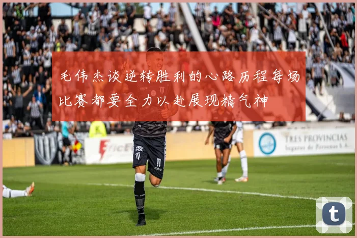 毛伟杰谈逆转胜利的心路历程每场比赛都要全力以赴展现精气神
