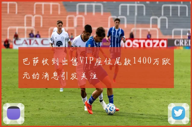 巴萨收到出售VIP座位尾款1400万欧元的消息引发关注