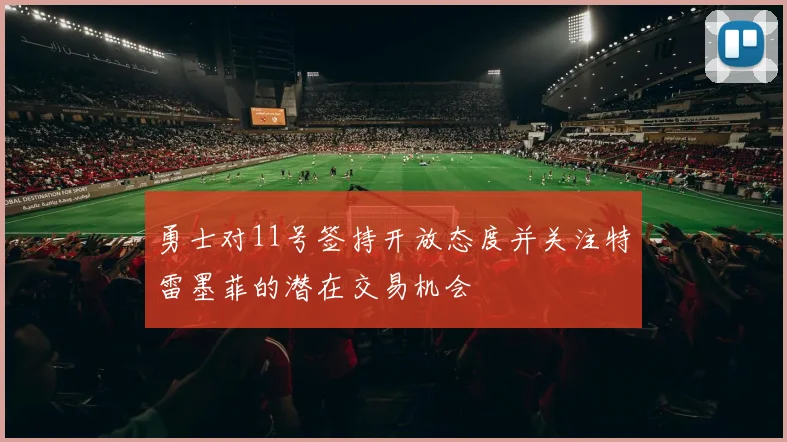 勇士对11号签持开放态度并关注特雷墨菲的潜在交易机会