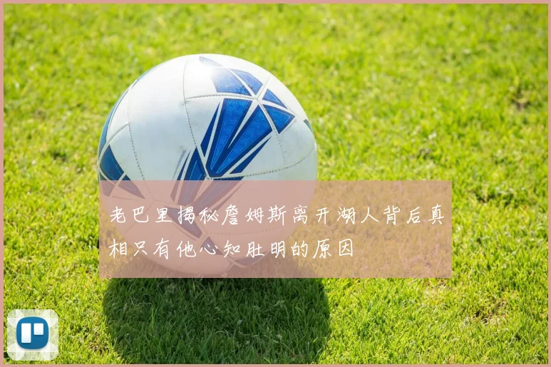 老巴里揭秘詹姆斯离开湖人背后真相只有他心知肚明的原因