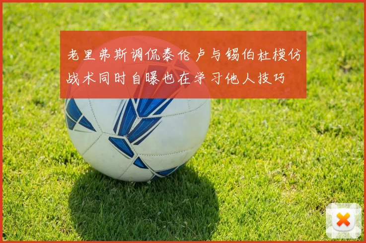 老里弗斯调侃泰伦卢与锡伯杜模仿战术同时自曝也在学习他人技巧