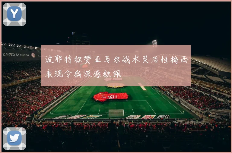 波耶特称赞亚马尔战术灵活性梅西表现令我深感钦佩