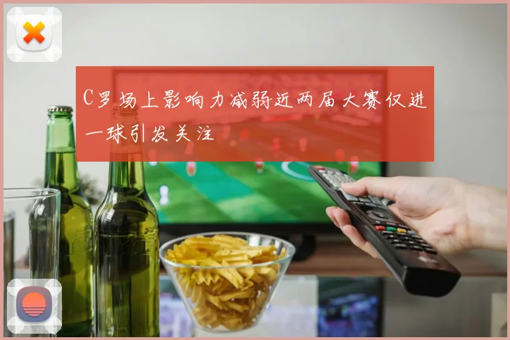 C罗场上影响力减弱近两届大赛仅进一球引发关注