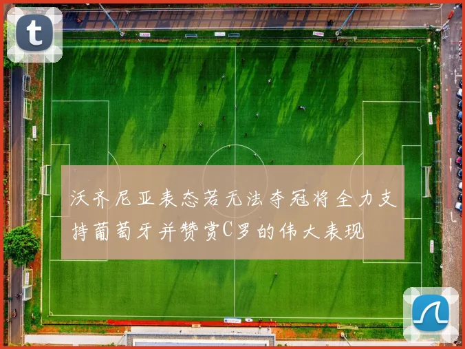 沃齐尼亚表态若无法夺冠将全力支持葡萄牙并赞赏C罗的伟大表现