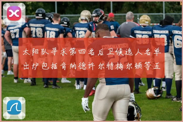 太阳队寻求第四名后卫候选人名单出炉包括肯纳德许尔特梅尔顿等五位球员
