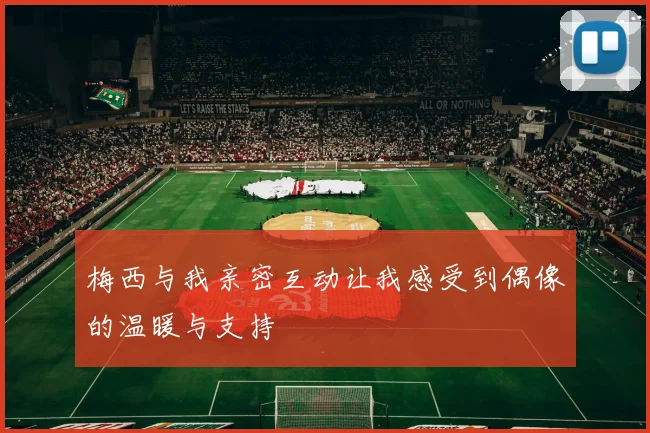梅西与我亲密互动让我感受到偶像的温暖与支持